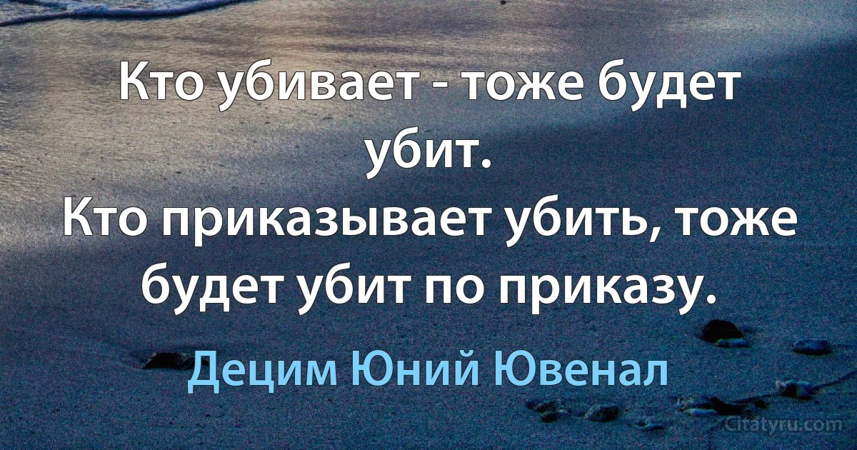 Кто убивает - тоже будет убит.
Кто приказывает убить, тоже будет убит по приказу. (Децим Юний Ювенал)