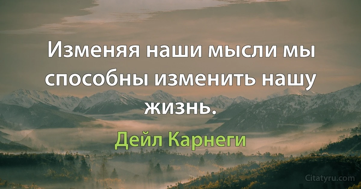 Изменяя наши мысли мы способны изменить нашу жизнь. (Дейл Карнеги)