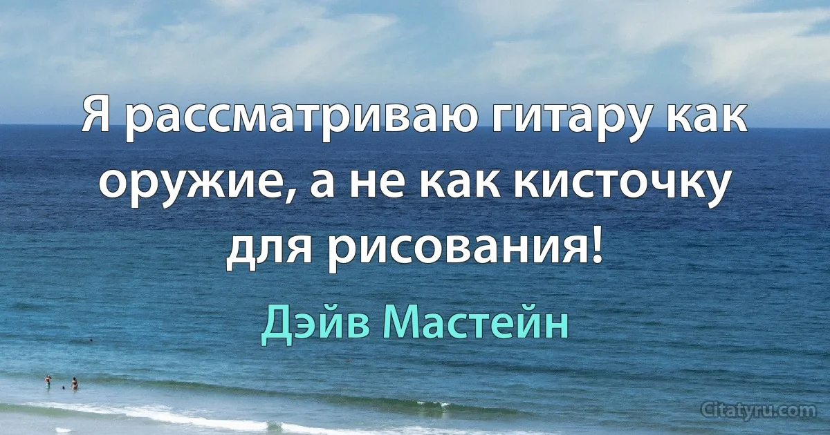 Я рассматриваю гитару как оружие, а не как кисточку для рисования! (Дэйв Мастейн)