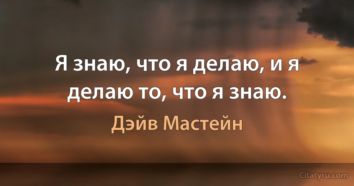 Я знаю, что я делаю, и я делаю то, что я знаю. (Дэйв Мастейн)