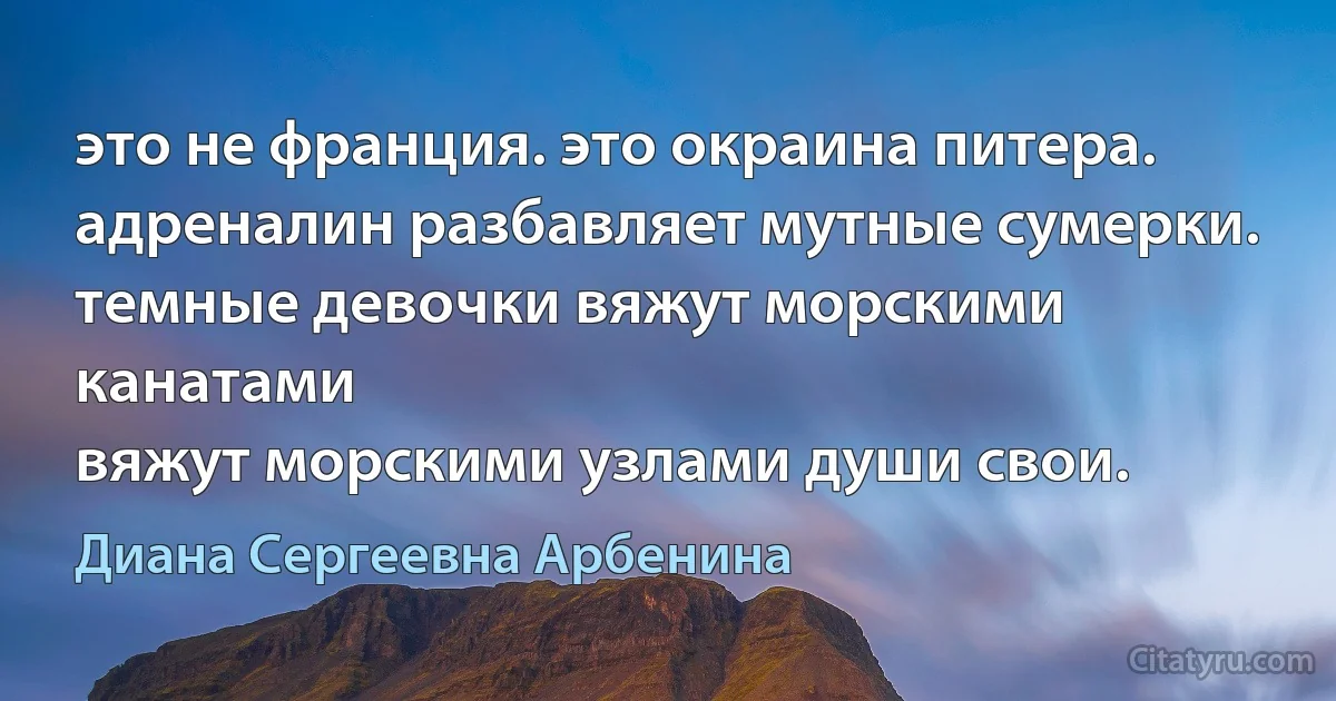 это не франция. это окраина питера.
адреналин разбавляет мутные сумерки.
темные девочки вяжут морскими канатами
вяжут морскими узлами души свои. (Диана Сергеевна Арбенина)