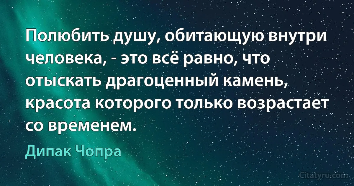 Полюбить душу, обитающую внутри человека, - это всё равно, что отыскать драгоценный камень, красота которого только возрастает со временем. (Дипак Чопра)