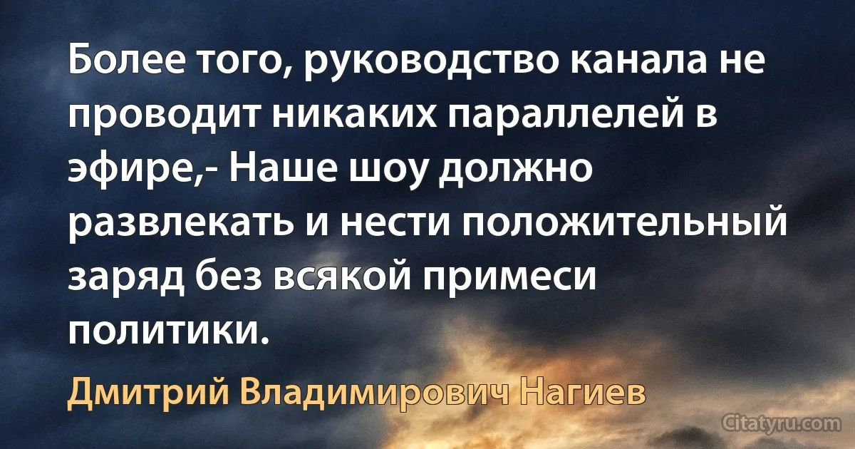 Более того, руководство канала не проводит никаких параллелей в эфире,- Наше шоу должно развлекать и нести положительный заряд без всякой примеси политики. (Дмитрий Владимирович Нагиев)