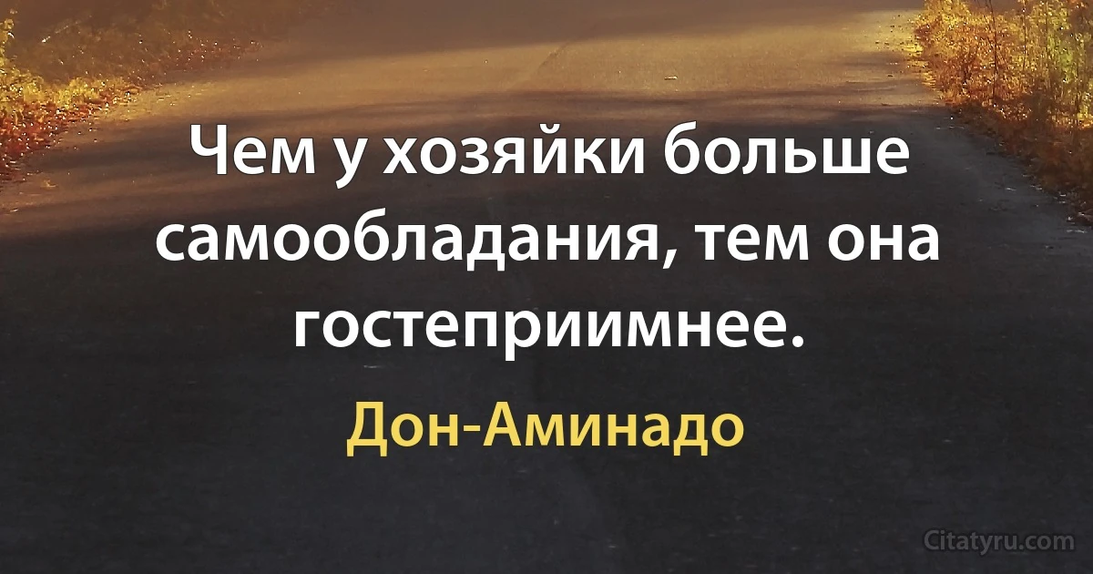 Чем у хозяйки больше самообладания, тем она гостеприимнее. (Дон-Аминадо)