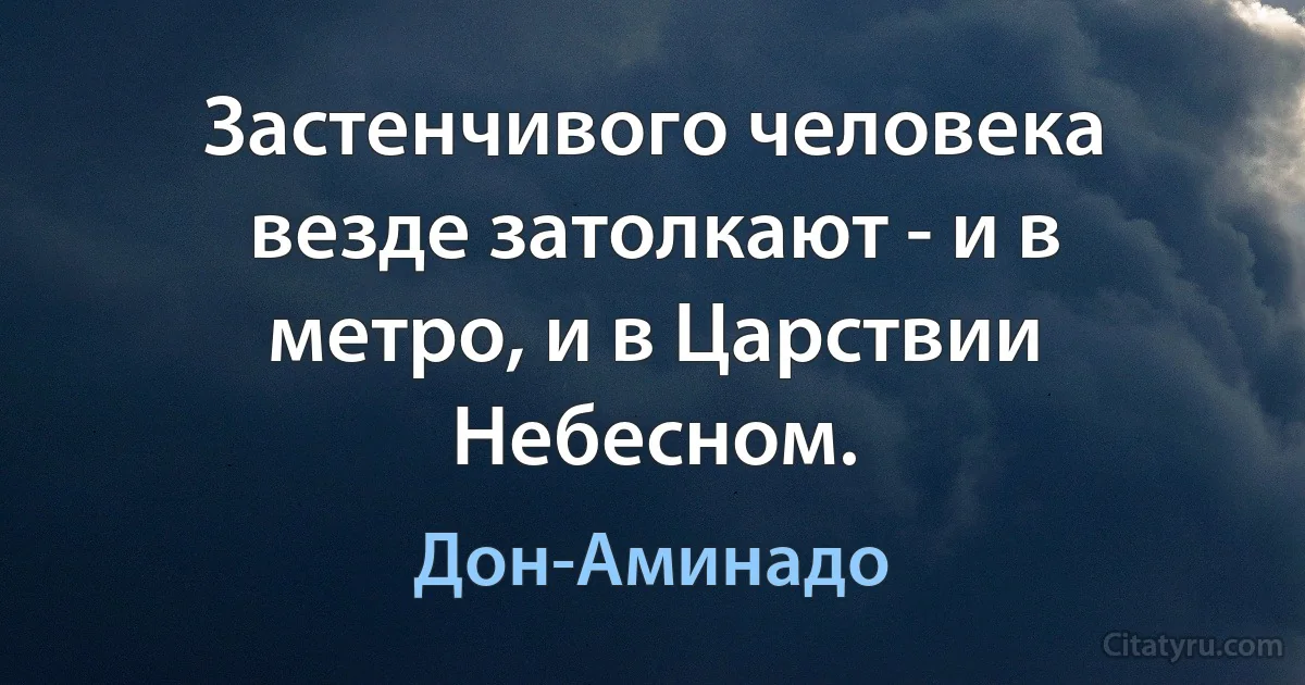 Застенчивого человека везде затолкают - и в метро, и в Царствии Небесном. (Дон-Аминадо)