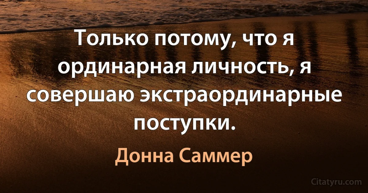 Только потому, что я ординарная личность, я совершаю экстраординарные поступки. (Донна Саммер)