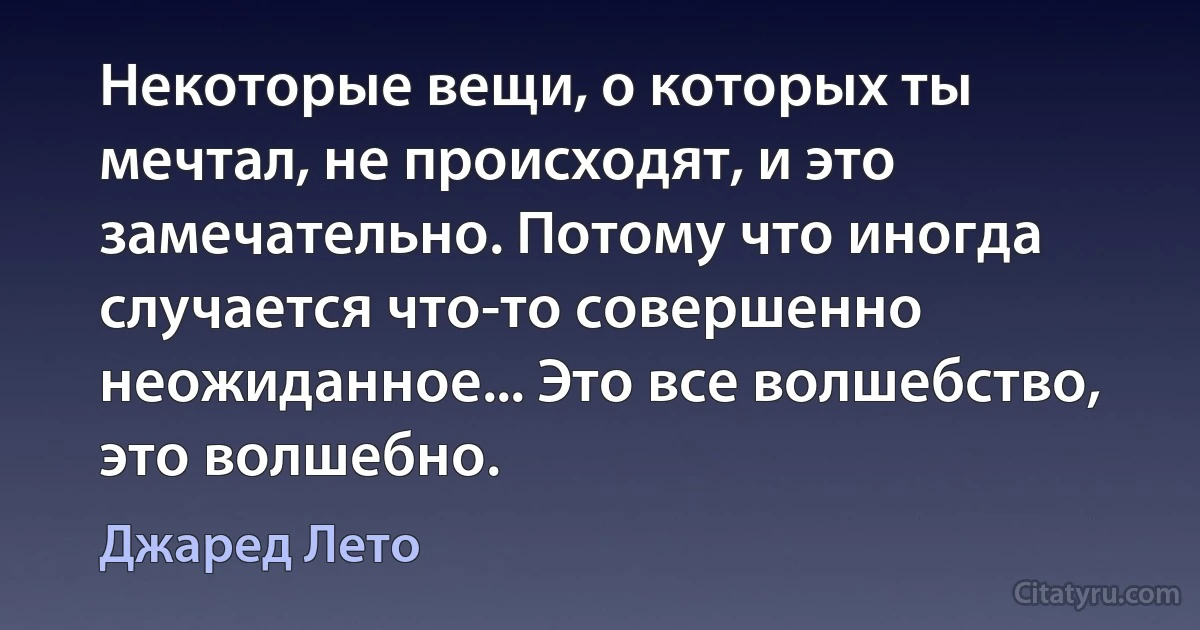 Некоторые вещи, о которых ты мечтал, не происходят, и это замечательно. Потому что иногда случается что-то совершенно неожиданное... Это все волшебство, это волшебно. (Джаред Лето)