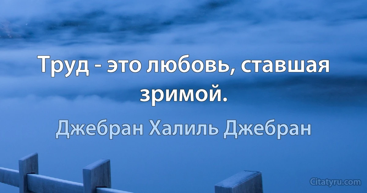 Труд - это любовь, ставшая зримой. (Джебран Халиль Джебран)