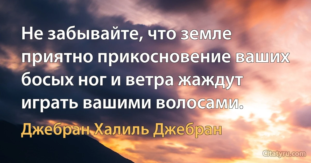 Не забывайте, что земле приятно прикосновение ваших босых ног и ветра жаждут играть вашими волосами. (Джебран Халиль Джебран)