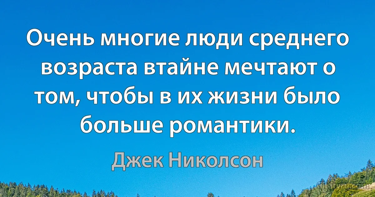 Очень многие люди среднего возраста втайне мечтают о том, чтобы в их жизни было больше романтики. (Джек Николсон)