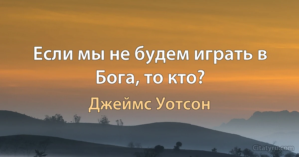 Если мы не будем играть в Бога, то кто? (Джеймс Уотсон)