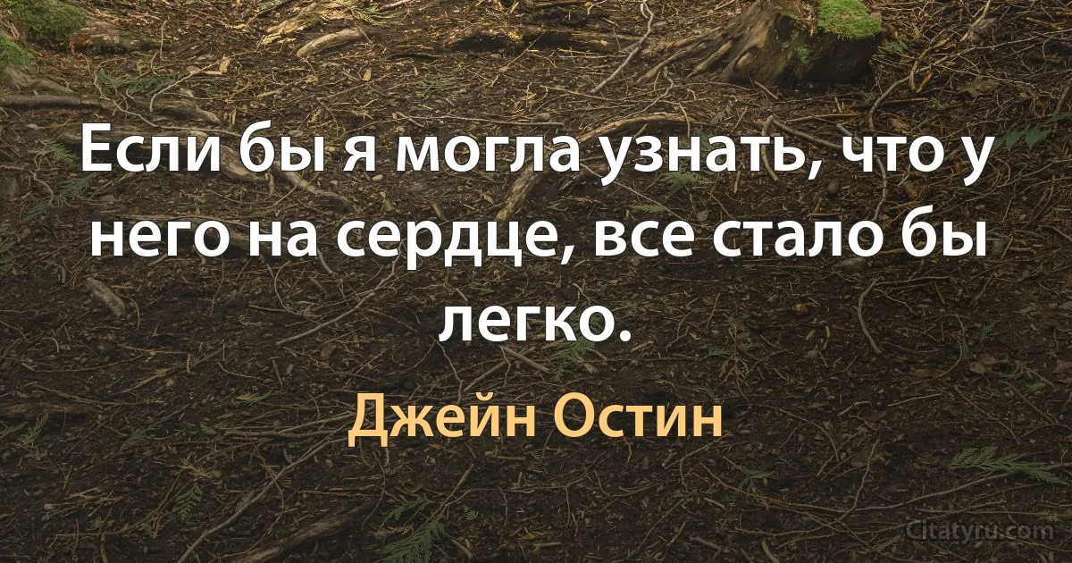 Если бы я могла узнать, что у него на сердце, все стало бы легко. (Джейн Остин)