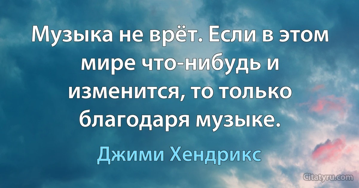 Музыка не врёт. Если в этом мире что-нибудь и изменится, то только благодаря музыке. (Джими Хендрикс)