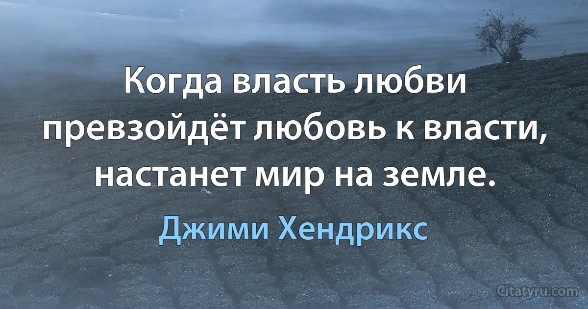 Когда власть любви превзойдёт любовь к власти, настанет мир на земле. (Джими Хендрикс)