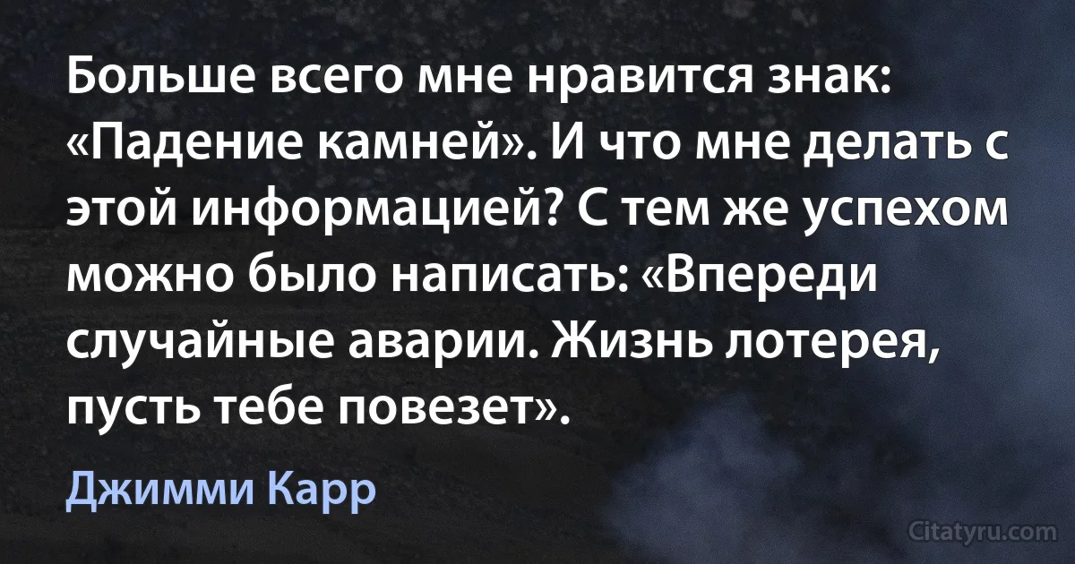 Больше всего мне нравится знак: «Падение камней». И что мне делать с этой информацией? С тем же успехом можно было написать: «Впереди случайные аварии. Жизнь лотерея, пусть тебе повезет». (Джимми Карр)