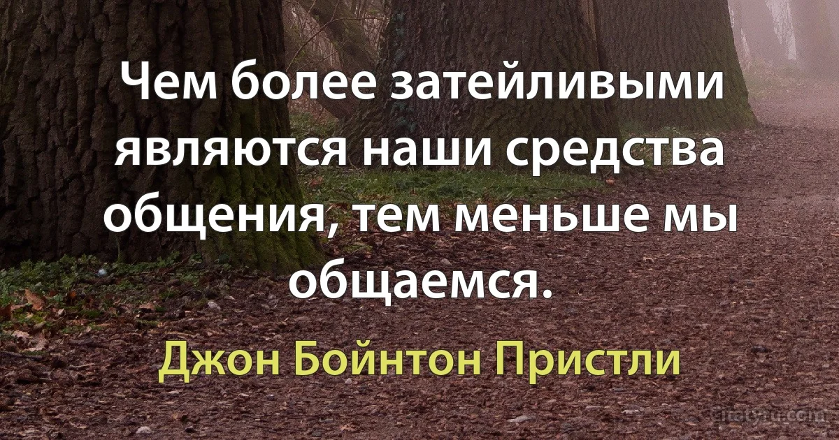 Чем более затейливыми являются наши средства общения, тем меньше мы общаемся. (Джон Бойнтон Пристли)