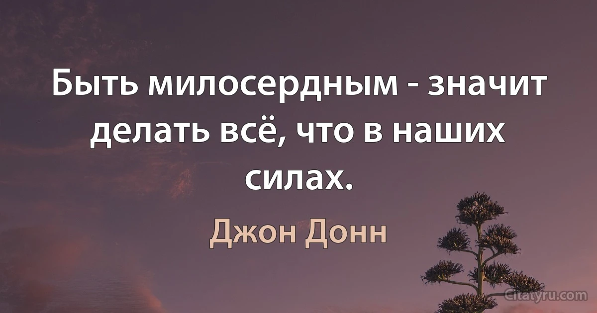 Быть милосердным - значит делать всё, что в наших силах. (Джон Донн)