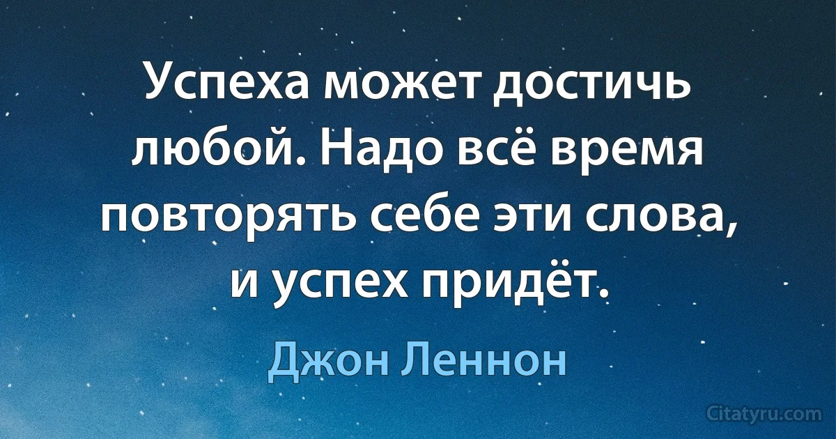 Успеха может достичь любой. Надо всё время повторять себе эти слова, и успех придёт. (Джон Леннон)