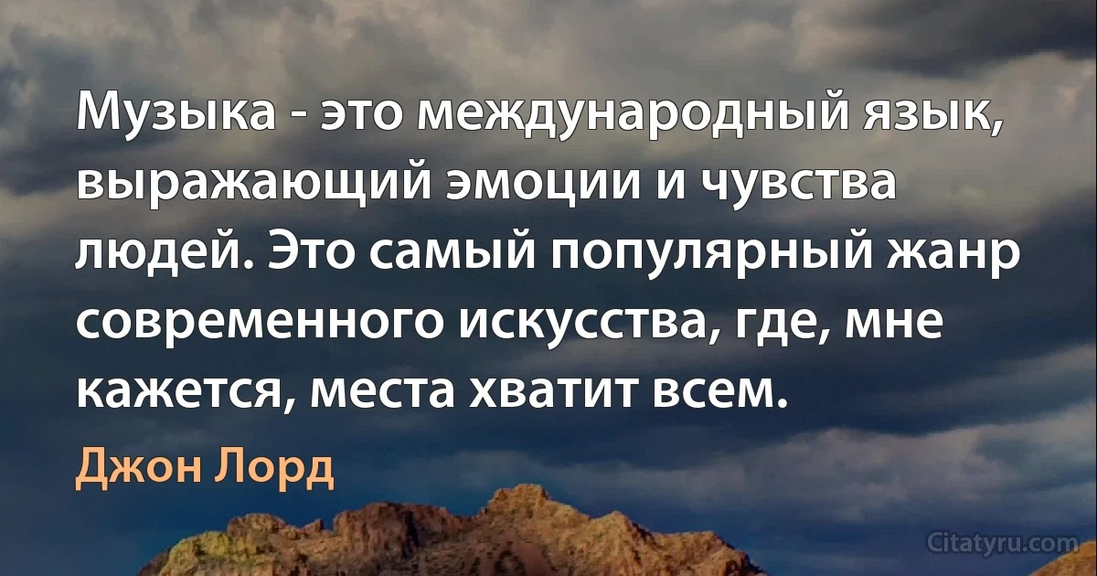 Музыка - это международный язык, выражающий эмоции и чувства людей. Это самый популярный жанр современного искусства, где, мне кажется, места хватит всем. (Джон Лорд)