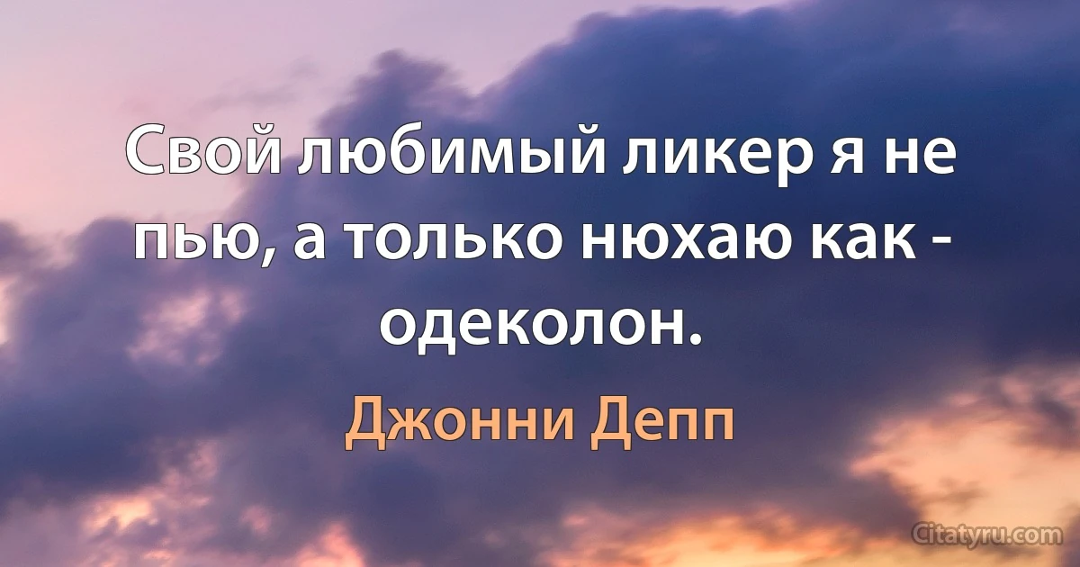 Свой любимый ликер я не пью, а только нюхаю как - одеколон. (Джонни Депп)