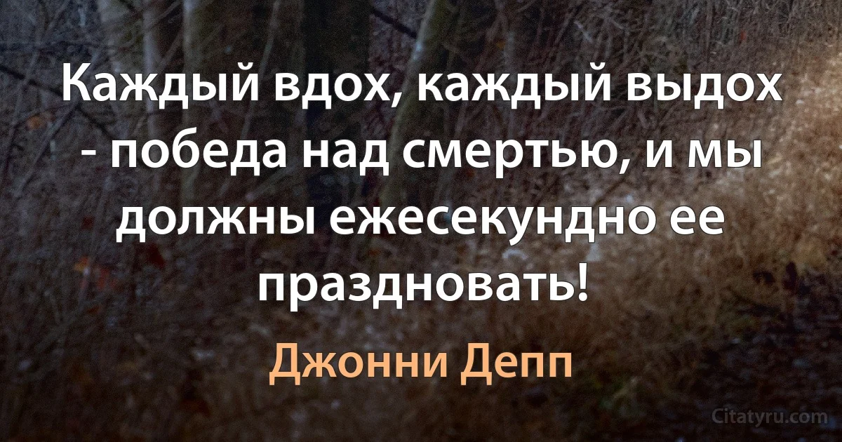 Каждый вдох, каждый выдох - победа над смертью, и мы должны ежесекундно ее праздновать! (Джонни Депп)