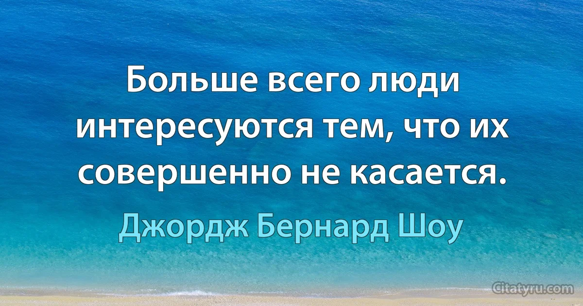 Больше всего люди интересуются тем, что их совершенно не касается. (Джордж Бернард Шоу)