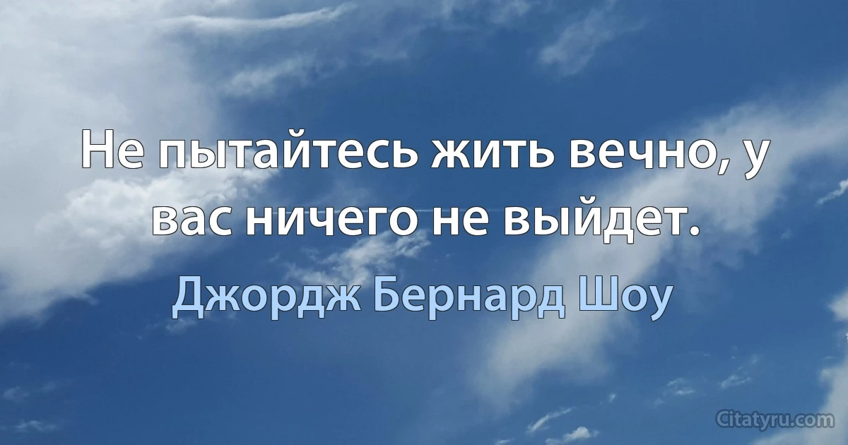 Не пытайтесь жить вечно, у вас ничего не выйдет. (Джордж Бернард Шоу)