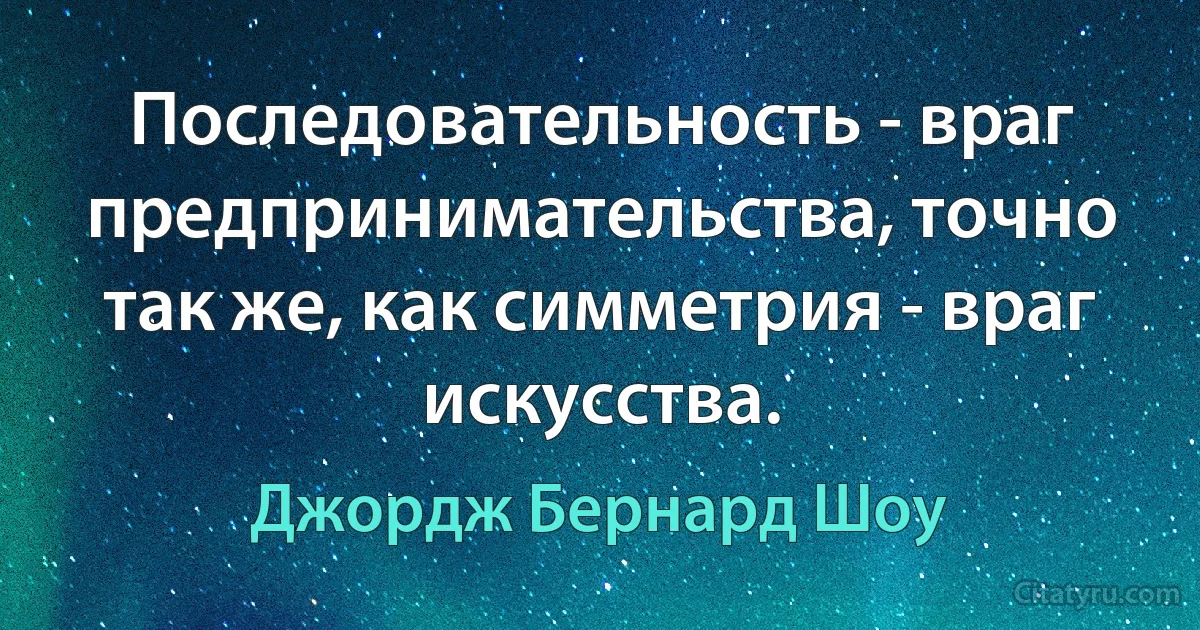 Последовательность - враг предпринимательства, точно так же, как симметрия - враг искусства. (Джордж Бернард Шоу)