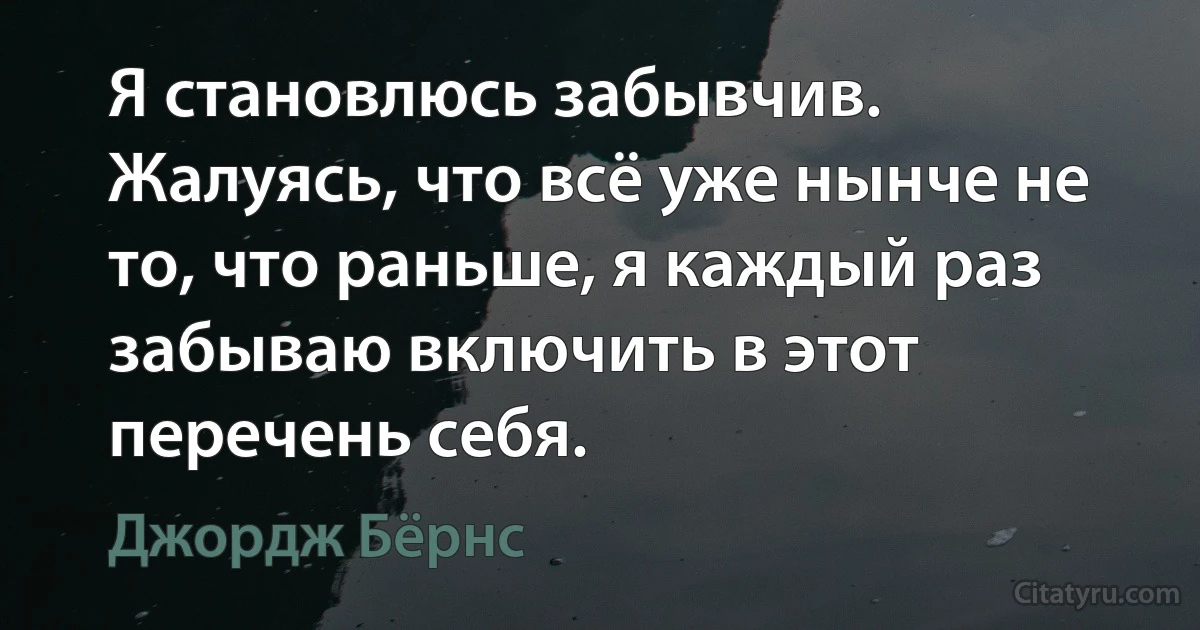 Я становлюсь забывчив. Жалуясь, что всё уже нынче не то, что раньше, я каждый раз забываю включить в этот перечень себя. (Джордж Бёрнс)