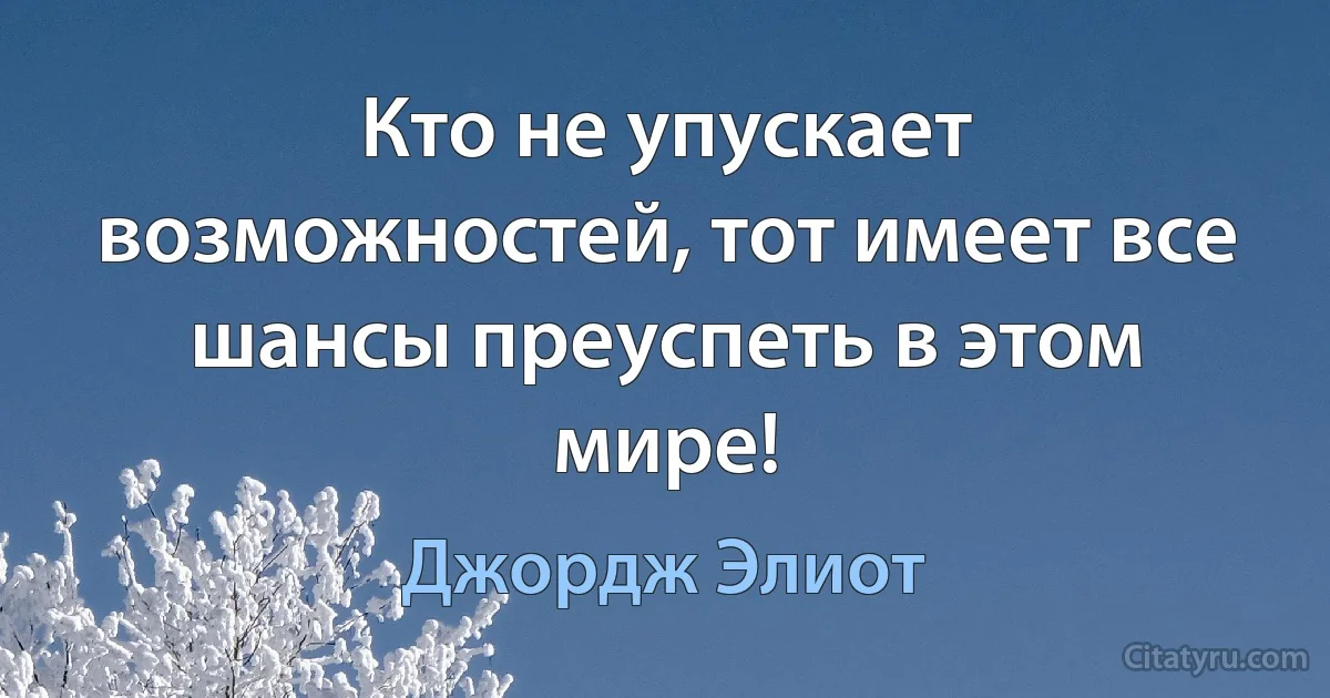 Кто не упускает возможностей, тот имеет все шансы преуспеть в этом мире! (Джордж Элиот)