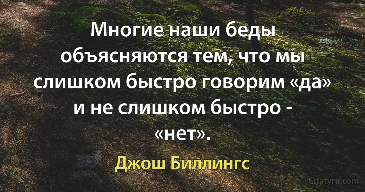 Многие наши беды объясняются тем, что мы слишком быстро говорим «да» и не слишком быстро - «нет». (Джош Биллингс)