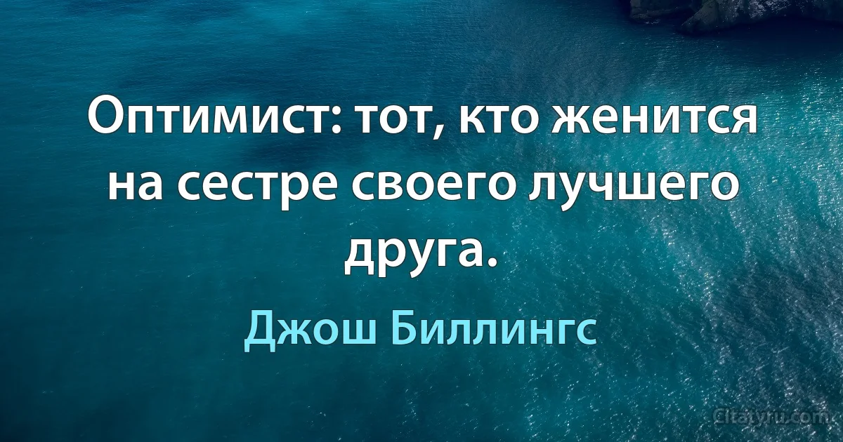 Оптимист: тот, кто женится на сестре своего лучшего друга. (Джош Биллингс)