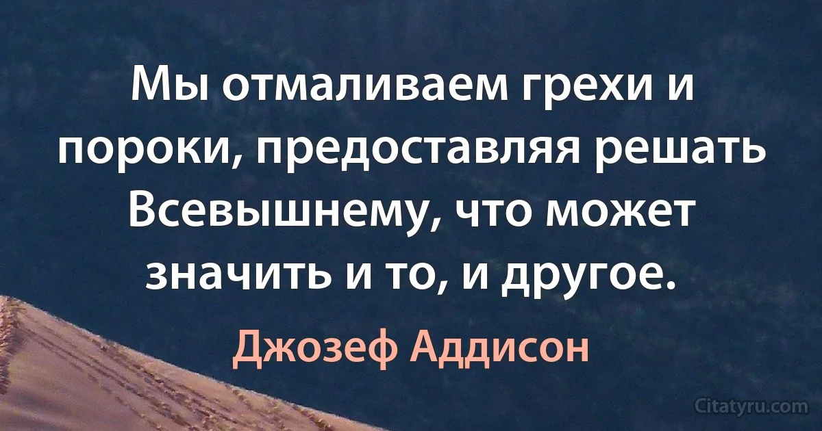 Мы отмаливаем грехи и пороки, предоставляя решать Всевышнему, что может значить и то, и другое. (Джозеф Аддисон)