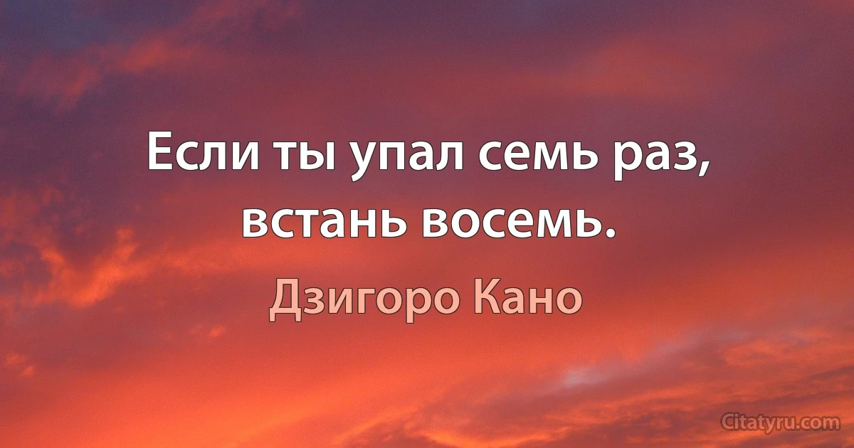 Если ты упал семь раз, встань восемь. (Дзигоро Кано)