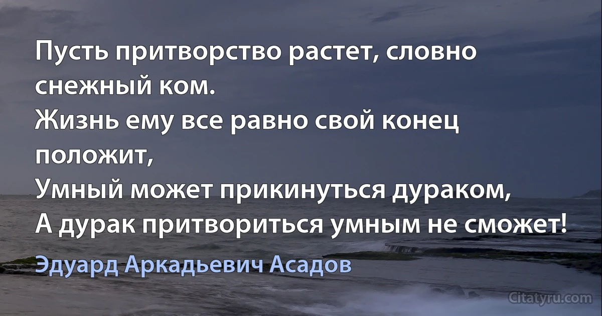 Пусть притворство растет, словно снежный ком.
Жизнь ему все равно свой конец положит,
Умный может прикинуться дураком,
А дурак притвориться умным не сможет! (Эдуард Аркадьевич Асадов)