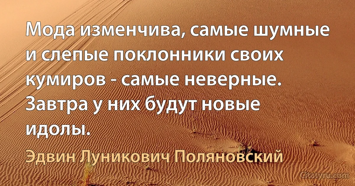 Мода изменчива, самые шумные и слепые поклонники своих кумиров - самые неверные. Завтра у них будут новые идолы. (Эдвин Луникович Поляновский)