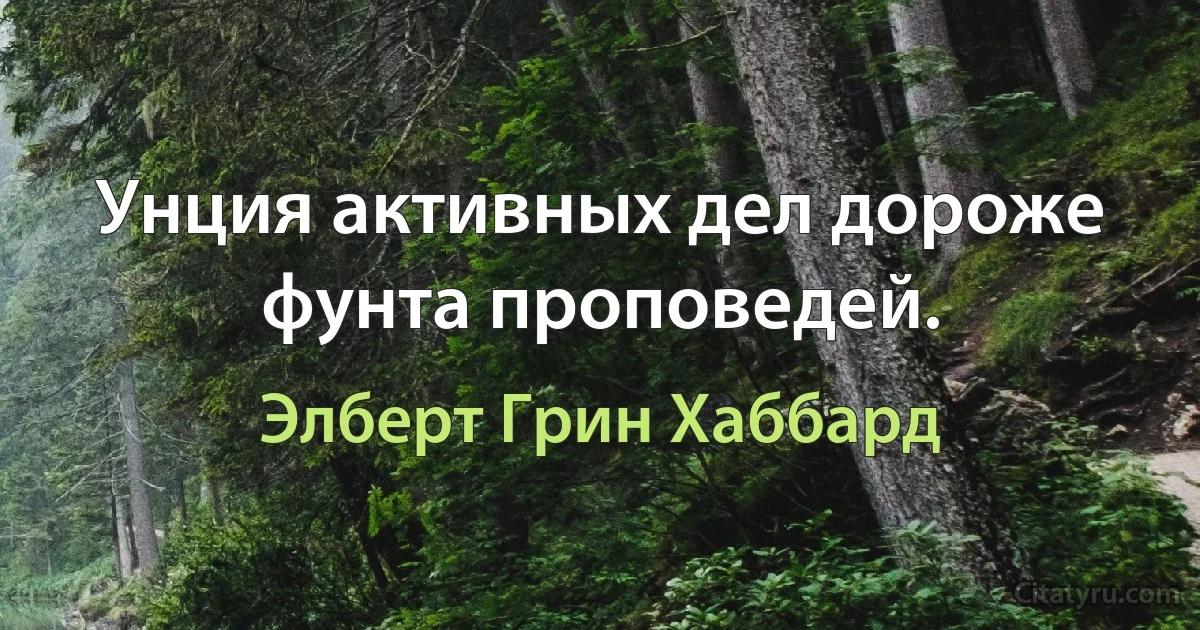 Унция активных дел дороже фунта проповедей. (Элберт Грин Хаббард)