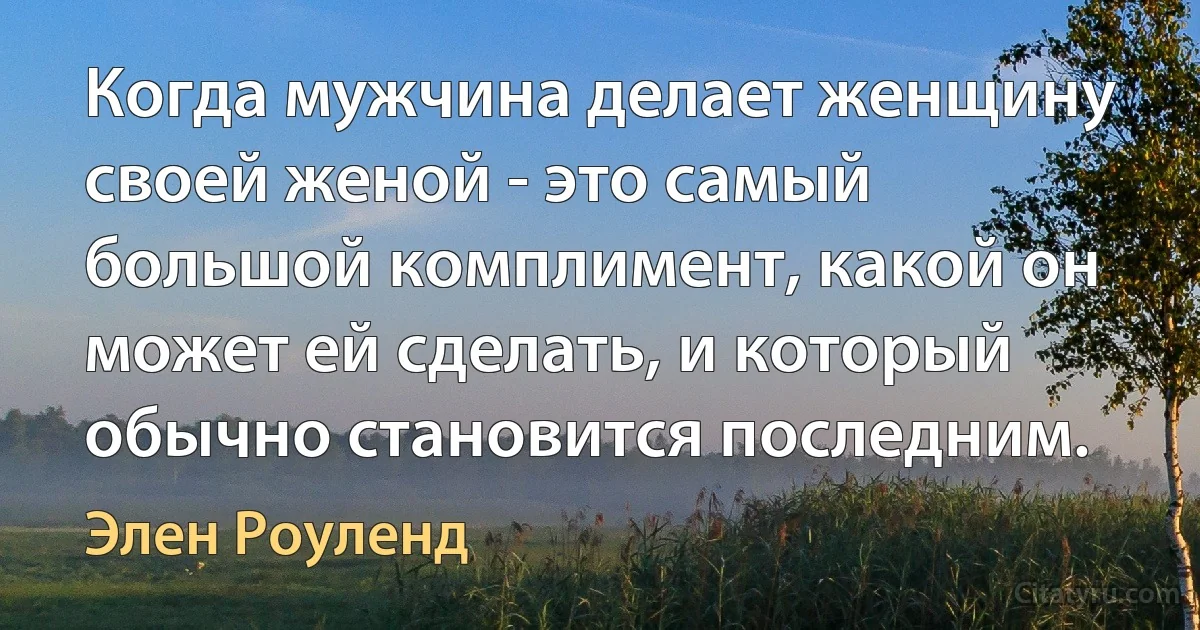 Когда мужчина делает женщину своей женой - это самый большой комплимент, какой он может ей сделать, и который обычно становится последним. (Элен Роуленд)