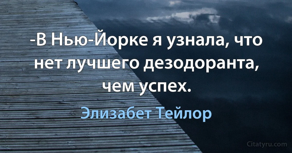 -В Нью-Йорке я узнала, что нет лучшего дезодоранта, чем успех. (Элизабет Тейлор)