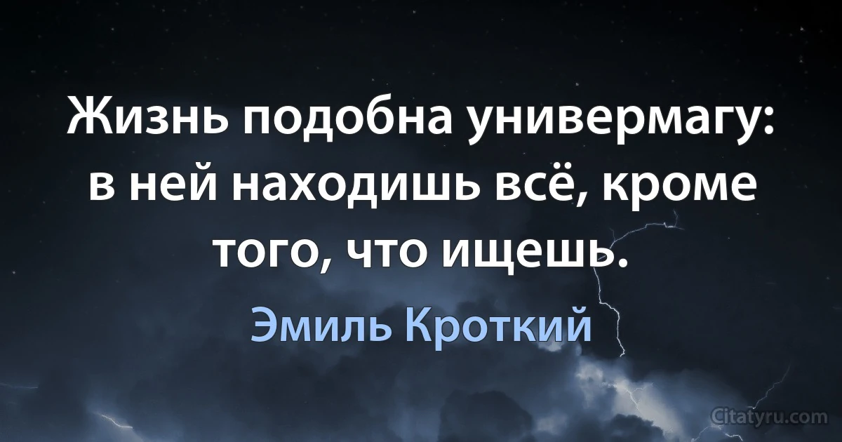 Жизнь подобна универмагу: в ней находишь всё, кроме того, что ищешь. (Эмиль Кроткий)