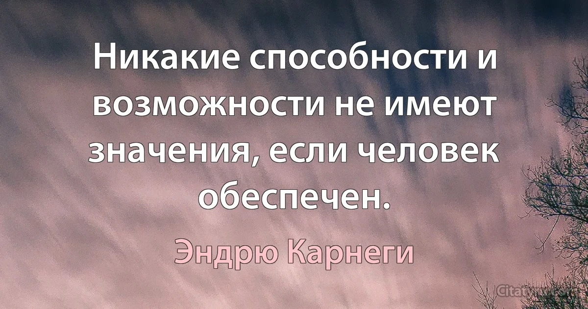 Никакие способности и возможности не имеют значения, если человек обеспечен. (Эндрю Карнеги)