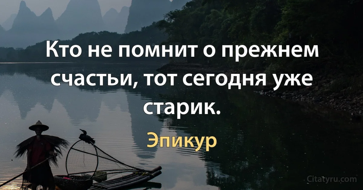 Кто не помнит о прежнем счастьи, тот сегодня уже старик. (Эпикур)