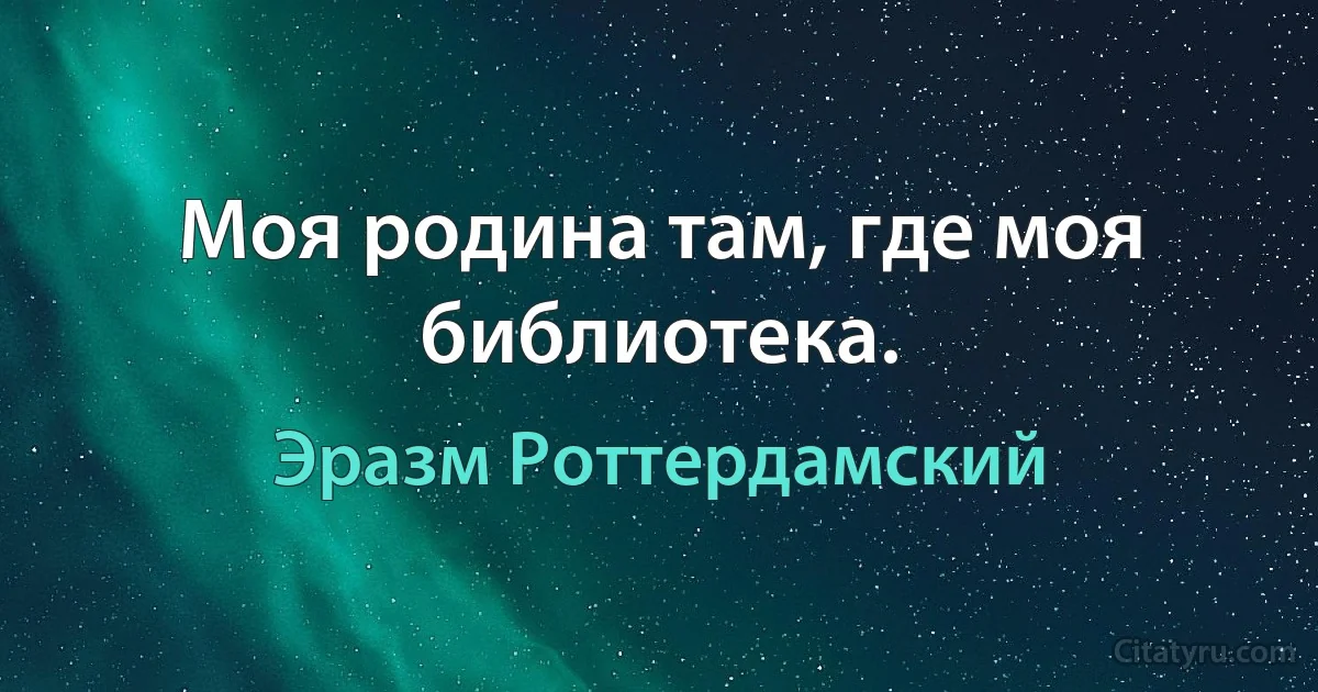 Моя родина там, где моя библиотека. (Эразм Роттердамский)