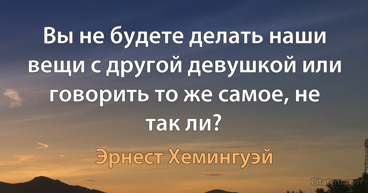 Вы не будете делать наши вещи с другой девушкой или говорить то же самое, не так ли? (Эрнест Хемингуэй)