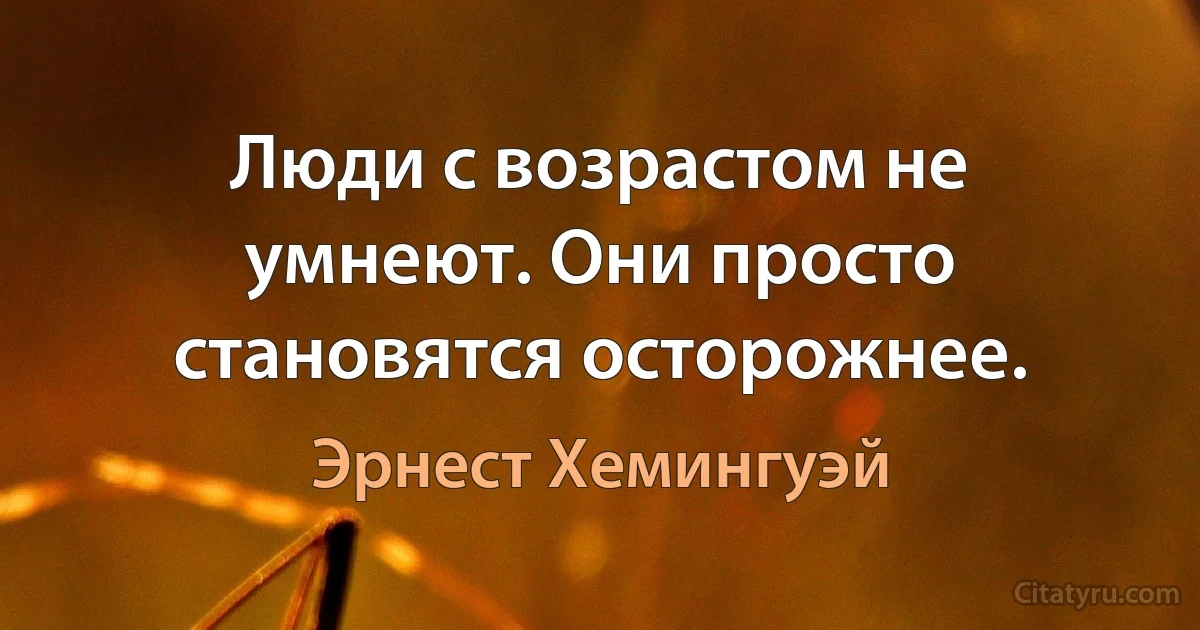 Люди с возрастом не умнеют. Они просто становятся осторожнее. (Эрнест Хемингуэй)