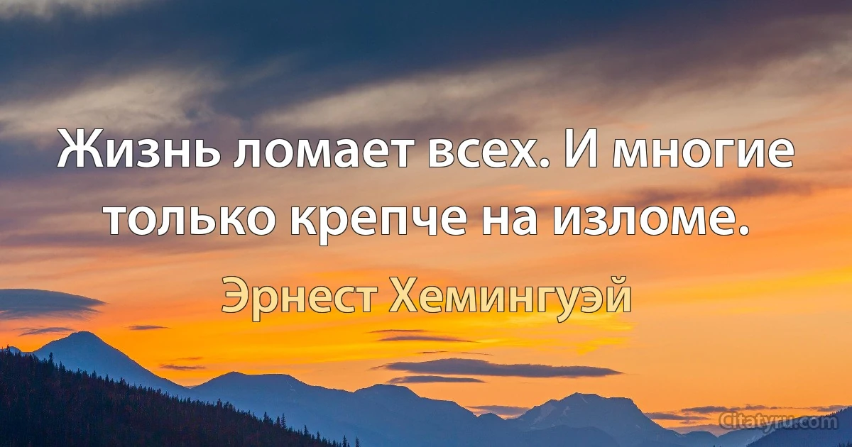 Жизнь ломает всех. И многие только крепче на изломе. (Эрнест Хемингуэй)