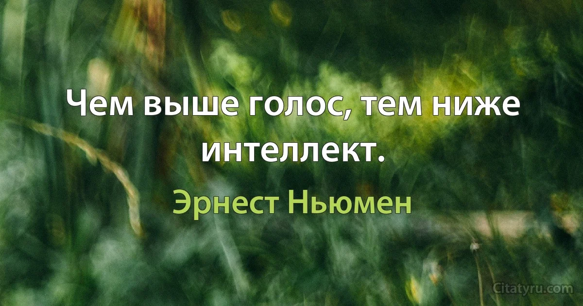 Чем выше голос, тем ниже интеллект. (Эрнест Ньюмен)