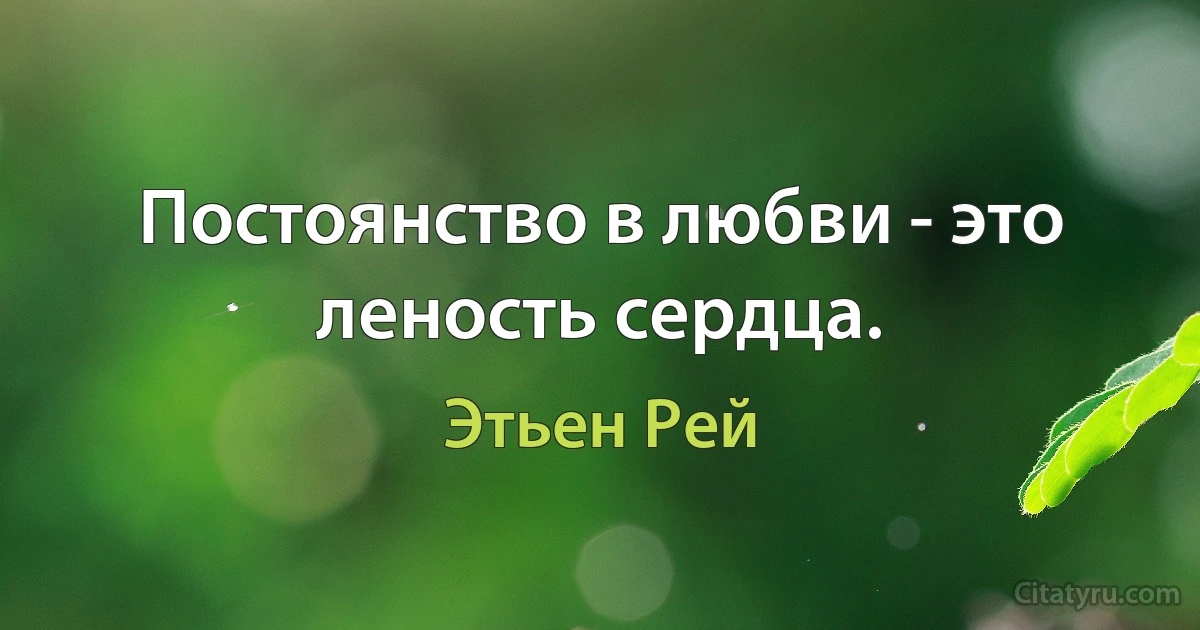 Постоянство в любви - это леность сердца. (Этьен Рей)