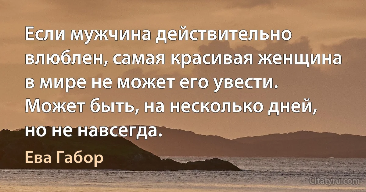 Если мужчина действительно влюблен, самая красивая женщина в мире не может его увести. Может быть, на несколько дней, но не навсегда. (Ева Габор)