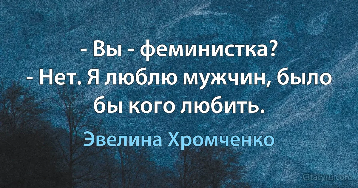 - Вы - феминистка?
- Нет. Я люблю мужчин, было бы кого любить. (Эвелина Хромченко)